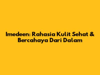 Imedeen: Rahasia Kulit Sehat & Bercahaya Dari Dalam