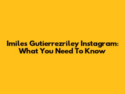 Imiles Gutierrezriley Instagram: What You Need To Know