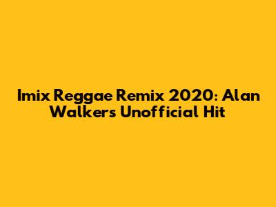 Imix Reggae Remix 2020: Alan Walker's Unofficial Hit