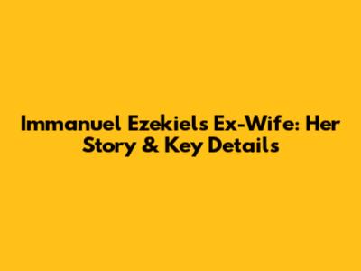 Immanuel Ezekiel's Ex-Wife: Her Story & Key Details