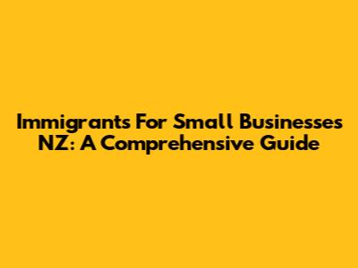 Immigrants For Small Businesses NZ: A Comprehensive Guide