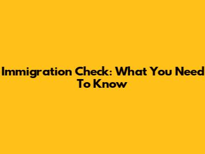 Immigration Check: What You Need To Know