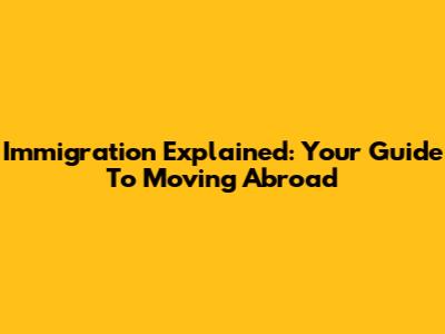 Immigration Explained: Your Guide To Moving Abroad