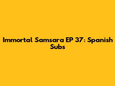 Immortal Samsara EP 37: Spanish Subs