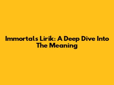 Immortals Lirik: A Deep Dive Into The Meaning
