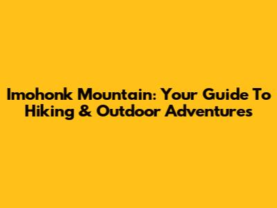 Imohonk Mountain: Your Guide To Hiking & Outdoor Adventures