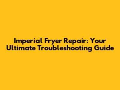 Imperial Fryer Repair: Your Ultimate Troubleshooting Guide