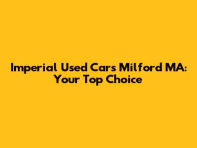 Imperial Used Cars Milford MA: Your Top Choice