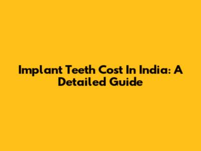 Implant Teeth Cost In India: A Detailed Guide