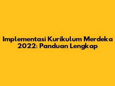 Implementasi Kurikulum Merdeka 2022: Panduan Lengkap