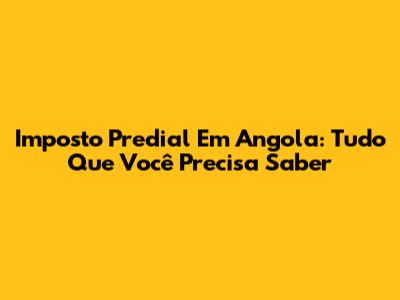 Imposto Predial Em Angola: Tudo Que Você Precisa Saber