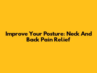 Improve Your Posture: Neck And Back Pain Relief