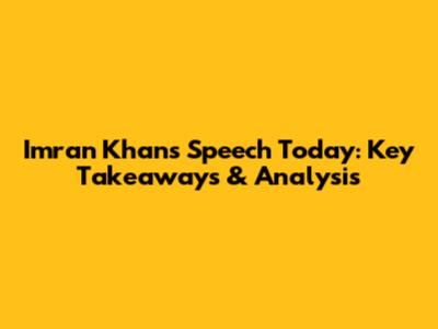 Imran Khan's Speech Today: Key Takeaways & Analysis