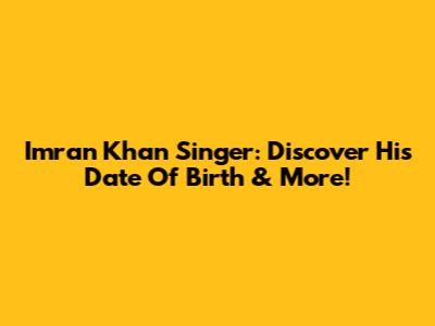 Imran Khan Singer: Discover His Date Of Birth & More!