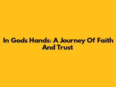 In God's Hands: A Journey Of Faith And Trust