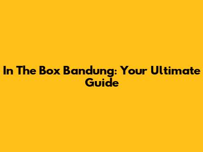 In The Box Bandung: Your Ultimate Guide