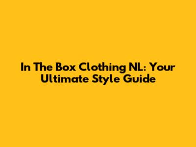 In The Box Clothing NL: Your Ultimate Style Guide