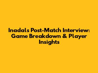 Inadal's Post-Match Interview: Game Breakdown & Player Insights