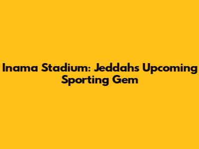 Inama Stadium: Jeddah's Upcoming Sporting Gem