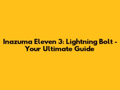 Inazuma Eleven 3: Lightning Bolt - Your Ultimate Guide