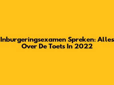 Inburgeringsexamen Spreken: Alles Over De Toets In 2022