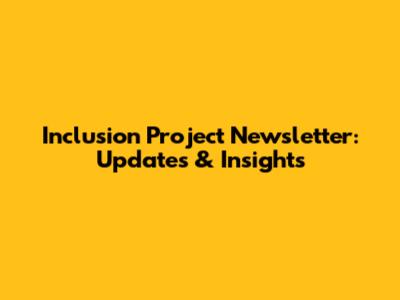 Inclusion Project Newsletter: Updates & Insights