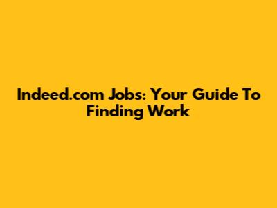 Indeed.com Jobs: Your Guide To Finding Work