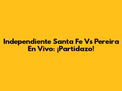 Independiente Santa Fe Vs Pereira En Vivo: ¡Partidazo!