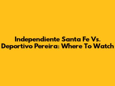Independiente Santa Fe Vs. Deportivo Pereira: Where To Watch