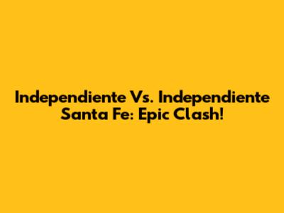 Independiente Vs. Independiente Santa Fe: Epic Clash!