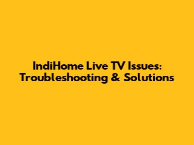 IndiHome Live TV Issues: Troubleshooting & Solutions