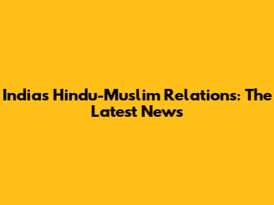 India's Hindu-Muslim Relations: The Latest News