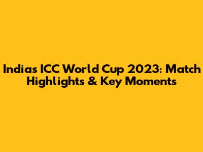 India's ICC World Cup 2023: Match Highlights & Key Moments