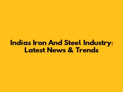 India's Iron And Steel Industry: Latest News & Trends
