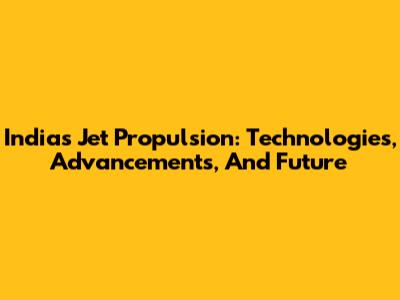 India's Jet Propulsion: Technologies, Advancements, And Future
