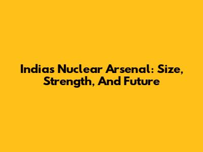 India's Nuclear Arsenal: Size, Strength, And Future