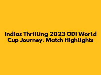 India's Thrilling 2023 ODI World Cup Journey: Match Highlights
