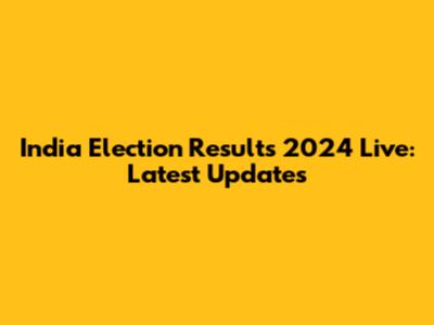 India Election Results 2024 Live: Latest Updates