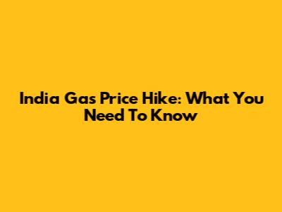 India Gas Price Hike: What You Need To Know