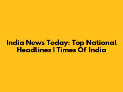 India News Today: Top National Headlines | Times Of India