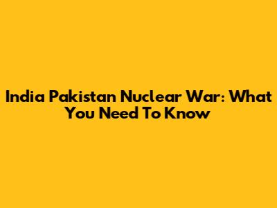 India Pakistan Nuclear War: What You Need To Know