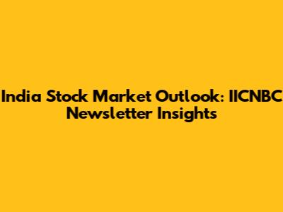 India Stock Market Outlook: IICNBC Newsletter Insights