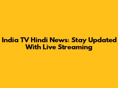 India TV Hindi News: Stay Updated With Live Streaming