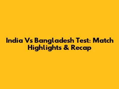 India Vs Bangladesh Test: Match Highlights & Recap