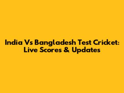 India Vs Bangladesh Test Cricket: Live Scores & Updates