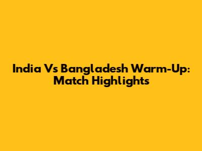 India Vs Bangladesh Warm-Up: Match Highlights