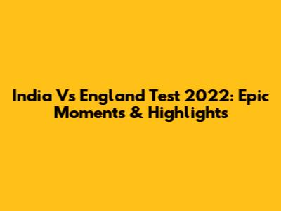 India Vs England Test 2022: Epic Moments & Highlights