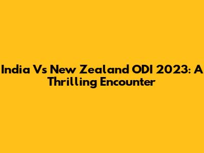 India Vs New Zealand ODI 2023: A Thrilling Encounter