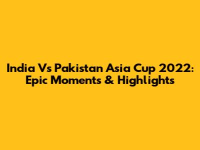 India Vs Pakistan Asia Cup 2022: Epic Moments & Highlights