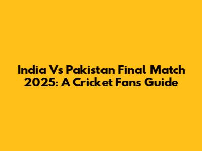 India Vs Pakistan Final Match 2025: A Cricket Fan's Guide